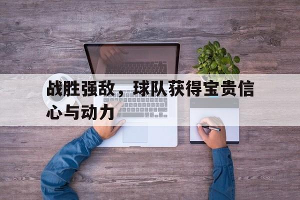 战胜强敌，球队获得宝贵信心与动力