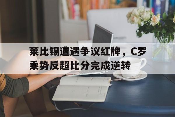 莱比锡遭遇争议红牌，C罗乘势反超比分完成逆转