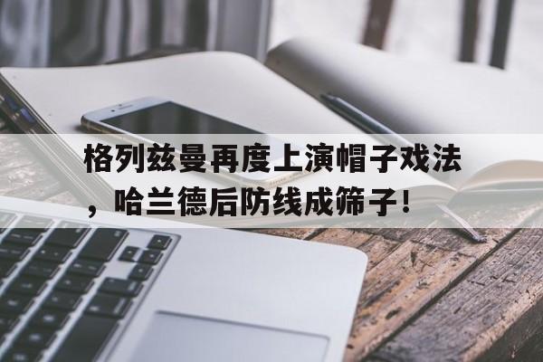 格列兹曼再度上演帽子戏法，哈兰德后防线成筛子！