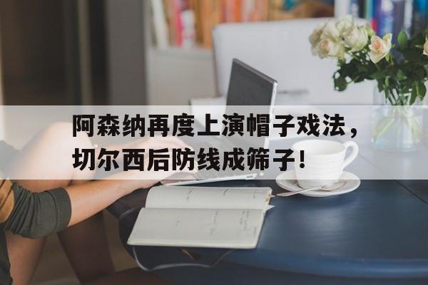 阿森纳再度上演帽子戏法，切尔西后防线成筛子！
